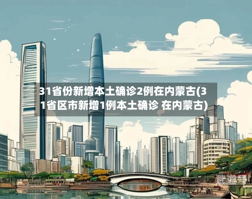 31省份新增本土确诊2例在内蒙古(31省区市新增1例本土确诊 在内蒙古)