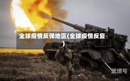 全球疫情反弹地区(全球疫情反复)