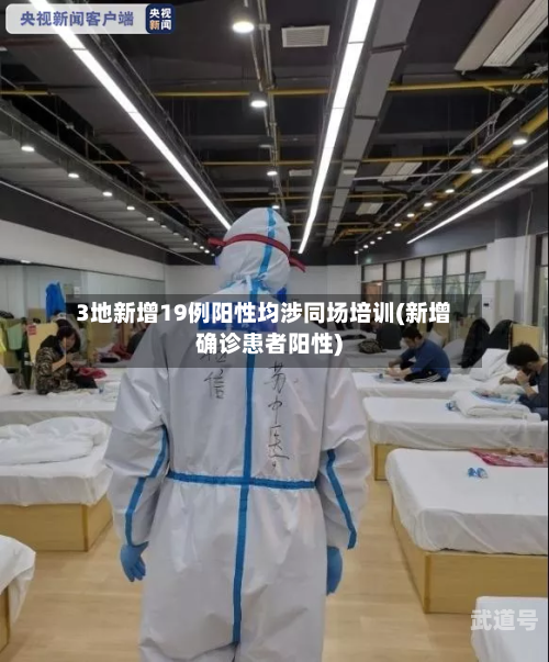 3地新增19例阳性均涉同场培训(新增确诊患者阳性)