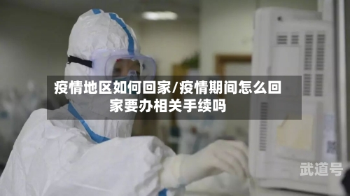 疫情地区如何回家/疫情期间怎么回家要办相关手续吗