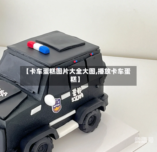 【卡车蛋糕图片大全大图,播放卡车蛋糕】