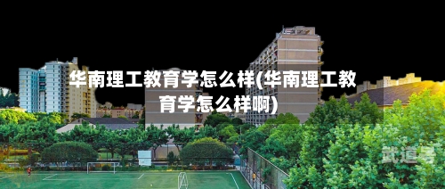 华南理工教育学怎么样(华南理工教育学怎么样啊)
