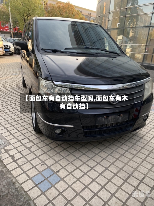 【面包车有自动挡车型吗,面包车有木有自动挡】