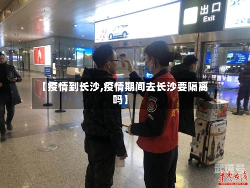 【疫情到长沙,疫情期间去长沙要隔离吗】