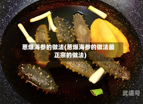 葱爆海参的做法(葱爆海参的做法最正宗的做法)