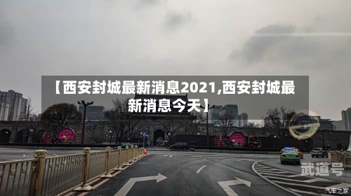 【西安封城最新消息2021,西安封城最新消息今天】