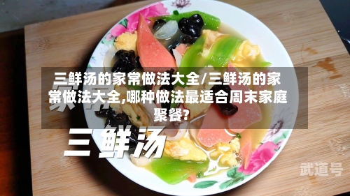 三鲜汤的家常做法大全/三鲜汤的家常做法大全,哪种做法最适合周末家庭聚餐?
