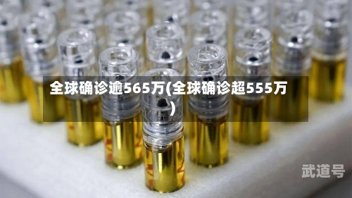 全球确诊逾565万(全球确诊超555万)
