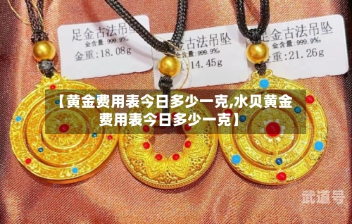 【黄金费用表今日多少一克,水贝黄金费用表今日多少一克】