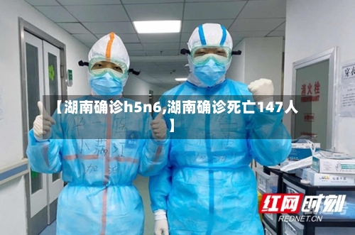 【湖南确诊h5n6,湖南确诊死亡147人】