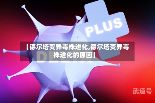 【德尔塔变异毒株进化,德尔塔变异毒株进化的原因】