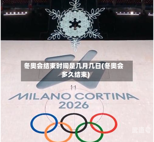 冬奥会结束时间是几月几日(冬奥会多久结束)