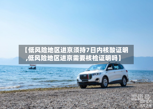 【低风险地区进京须持7日内核酸证明,低风险地区进京需要核检证明吗】