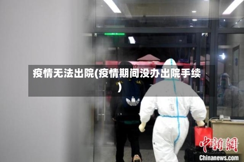 疫情无法出院(疫情期间没办出院手续)