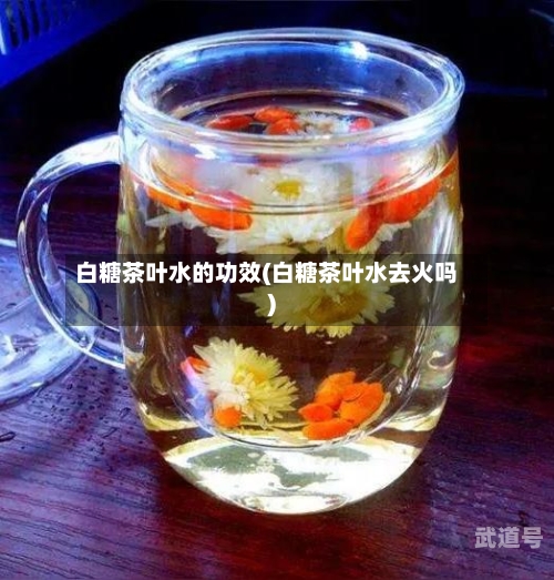 白糖茶叶水的功效(白糖茶叶水去火吗)-第3张图片