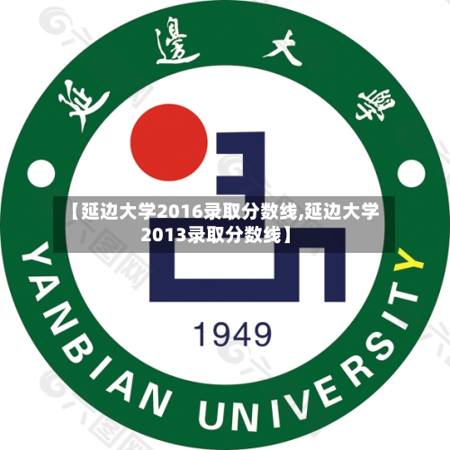 【延边大学2016录取分数线,延边大学2013录取分数线】