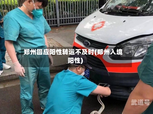 郑州回应阳性转运不及时(郑州入境阳性)