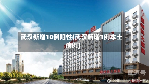 武汉新增10例阳性(武汉新增1例本土病例)