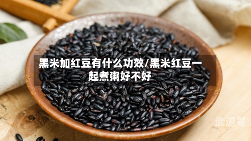 黑米加红豆有什么功效/黑米红豆一起煮粥好不好-第1张图片