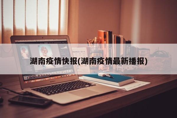 湖南疫情快报(湖南疫情最新播报)