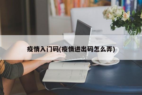 疫情入门码(疫情进出码怎么弄)
