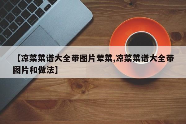 【凉菜菜谱大全带图片荤菜,凉菜菜谱大全带图片和做法】
