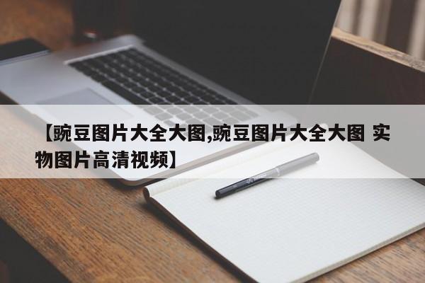 【豌豆图片大全大图,豌豆图片大全大图 实物图片高清视频】