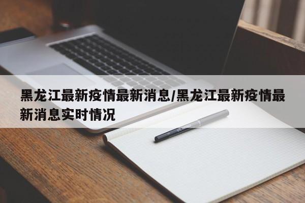黑龙江最新疫情最新消息/黑龙江最新疫情最新消息实时情况