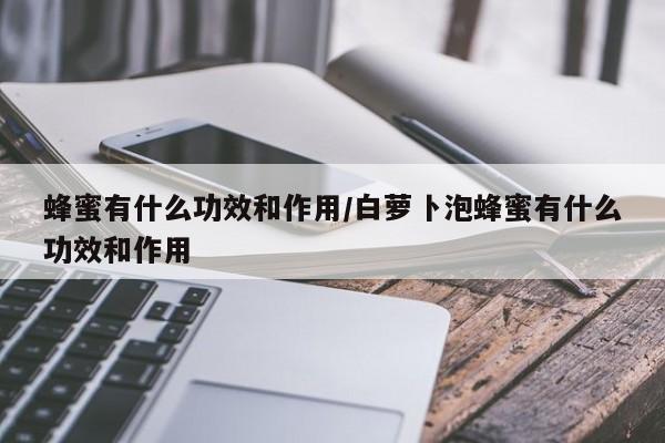 蜂蜜有什么功效和作用/白萝卜泡蜂蜜有什么功效和作用