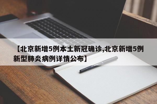 【北京新增5例本土新冠确诊,北京新增5例新型肺炎病例详情公布】