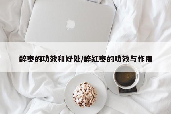 醉枣的功效和好处/醉红枣的功效与作用