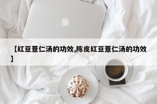 【红豆薏仁汤的功效,陈皮红豆薏仁汤的功效】