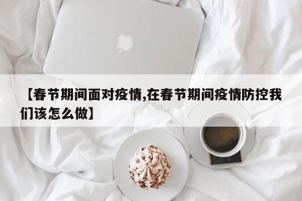 【春节期间面对疫情,在春节期间疫情防控我们该怎么做】