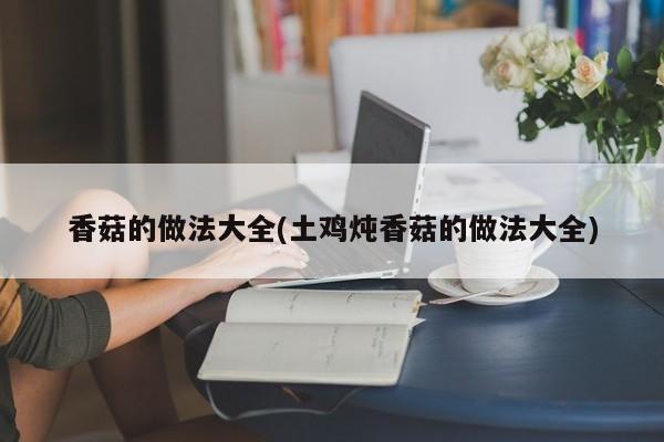 香菇的做法大全(土鸡炖香菇的做法大全)