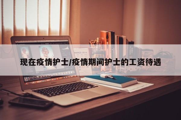 现在疫情护士/疫情期间护士的工资待遇