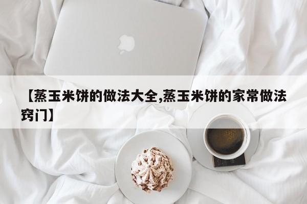 【蒸玉米饼的做法大全,蒸玉米饼的家常做法窍门】