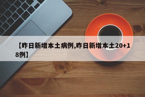 【昨日新增本土病例,昨日新增本土20+18例】