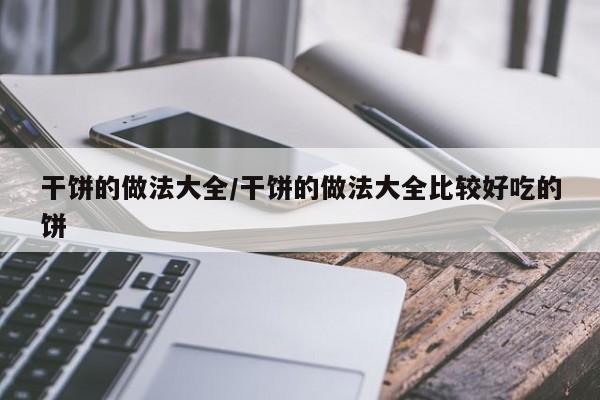 干饼的做法大全/干饼的做法大全比较好吃的饼