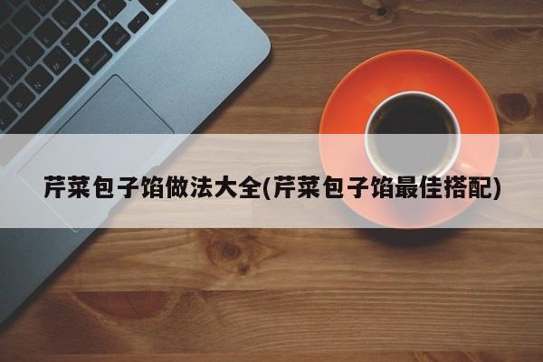 芹菜包子馅做法大全(芹菜包子馅最佳搭配)