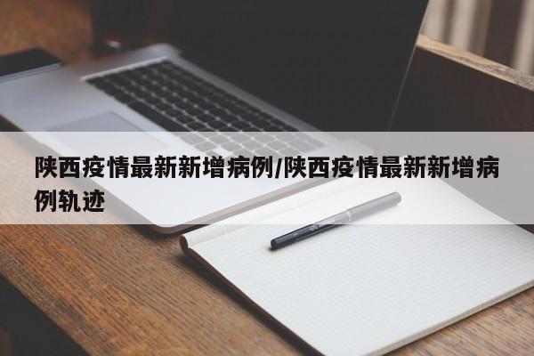 陕西疫情最新新增病例/陕西疫情最新新增病例轨迹