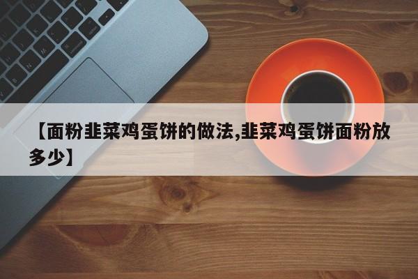 【面粉韭菜鸡蛋饼的做法,韭菜鸡蛋饼面粉放多少】