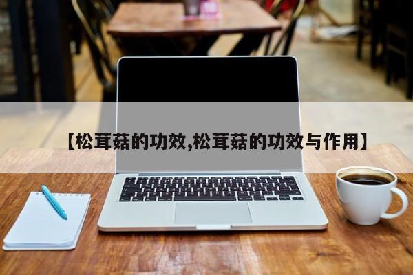 【松茸菇的功效,松茸菇的功效与作用】