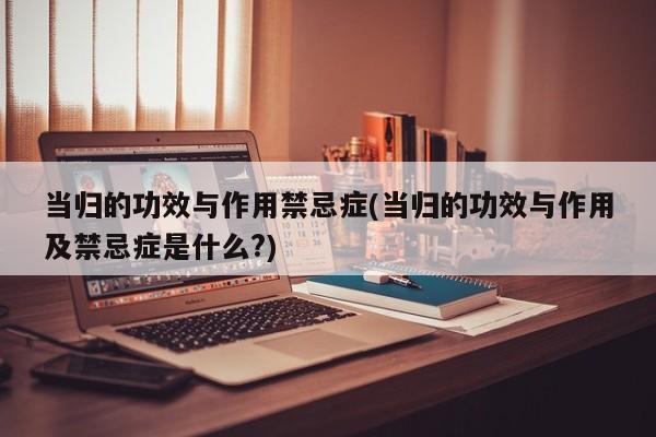 当归的功效与作用禁忌症(当归的功效与作用及禁忌症是什么?)