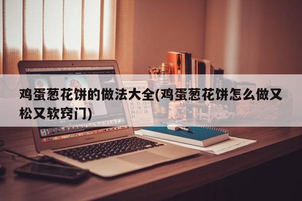 鸡蛋葱花饼的做法大全(鸡蛋葱花饼怎么做又松又软窍门)