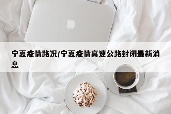 宁夏疫情路况/宁夏疫情高速公路封闭最新消息