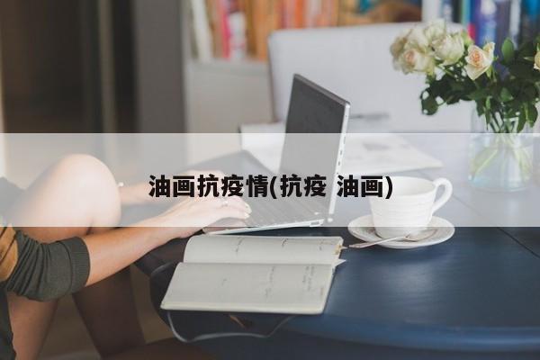 油画抗疫情(抗疫 油画)