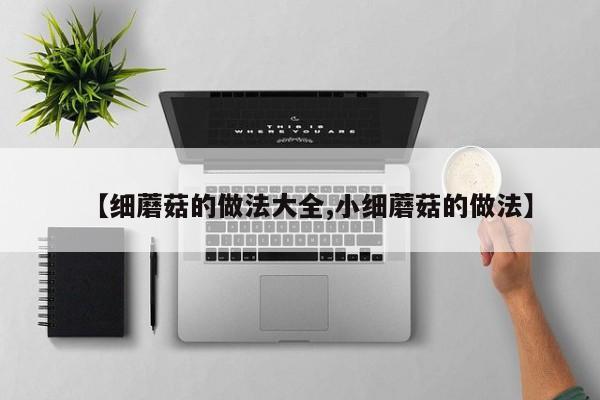 【细蘑菇的做法大全,小细蘑菇的做法】