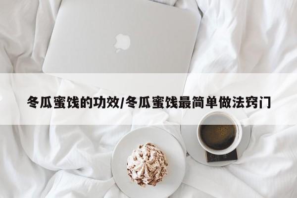 冬瓜蜜饯的功效/冬瓜蜜饯最简单做法窍门