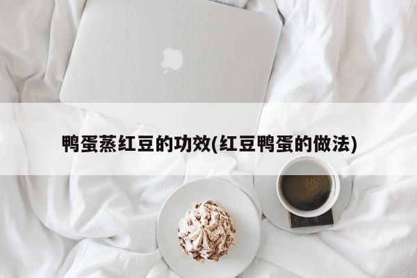 鸭蛋蒸红豆的功效(红豆鸭蛋的做法)
