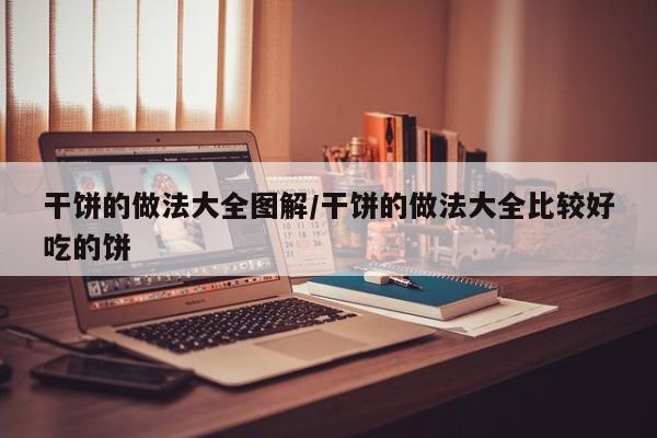 干饼的做法大全图解/干饼的做法大全比较好吃的饼